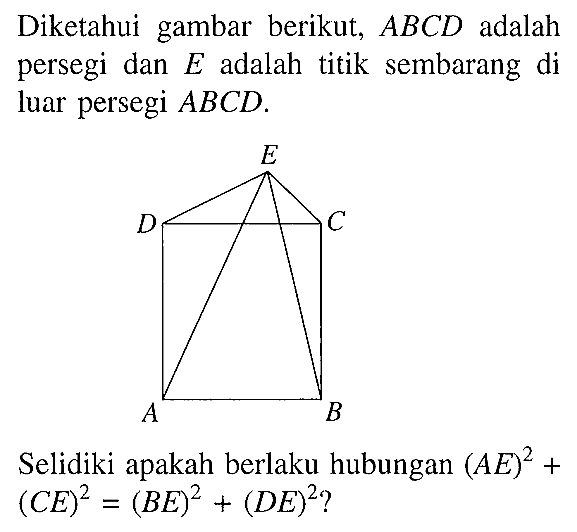 Diketahui gambar berikut, ABCD adalah persegi dan E adalah titik sembarang di luar persegi ABCD. Selidiki apakah berlaku hubungan (AE)^2+(CE)^2=(BE)^2+(DE)^2? 