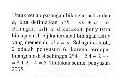 Untuk setiap pasangan bilangan asli a dan b, kita definisikan a*b = ab + a - b. Bilangan asli x dikatakan penyusun bilangan asli n jika terdapat bilangan asli y yang memenuhi x*y. Sebagai contoh, 2 adalah penyusun 6, karena terdapat bilangan asli 4 sehingga 2*4 = 2/4 + 2 - 4 = 8 + 2 - 4 = 6. Tentukan semua penyusun 2005.