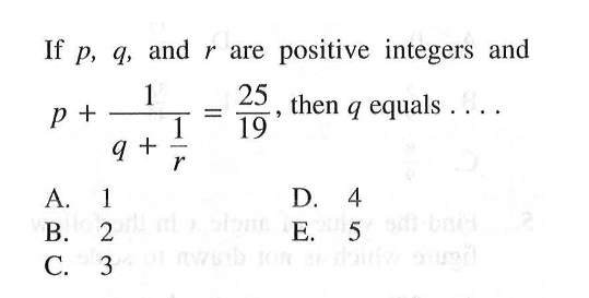 If p, q, and r are positive integers and p + (1/(q + (1/r)) = 25/19, then q equals ...