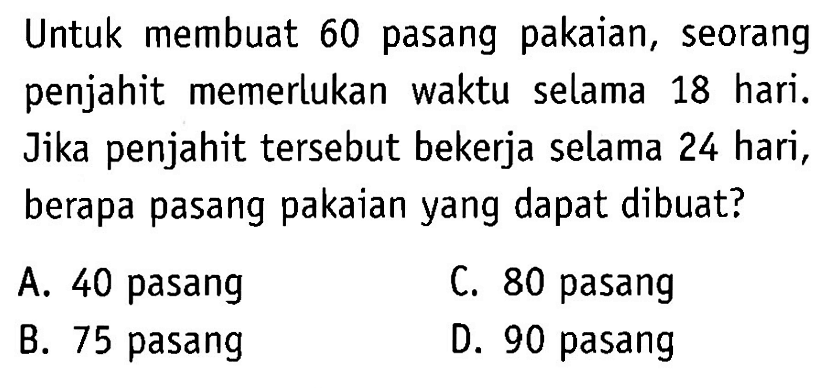 Untuk membuat 60 pasang pakaian, seorang penjahit memerlukan waktu selama 18 hari. Jika penjahit tersebut bekerja selama 24 hari, berapa pasang pakaianyang dapat dibuat?