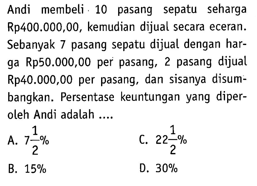 Andi membeli 10 pasang sepatu seharga Rp400.000,00, kemudian dijual secara eceran. Sebanyak 7 pasang sepatu dijual dengan harga Rp50.000,00 per pasang, 2 pasang dijual Rp40.000,00 per pasang, dan sisanya disumbangkan. Persentase keuntungan yang diperoleh Andi adalah ....