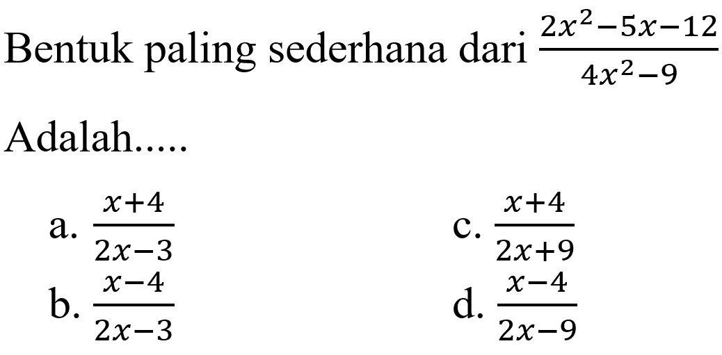 Bentuk paling sederhana dari ( 2x^2 - 5x - 12 ) / 4x^2 - 9 adalah . . . . a. x + 4 / 2x - 3 b. x - 4 / 2x - 3 c. x + 4 / 2x + 9 d. x - 4 / 2x - 9