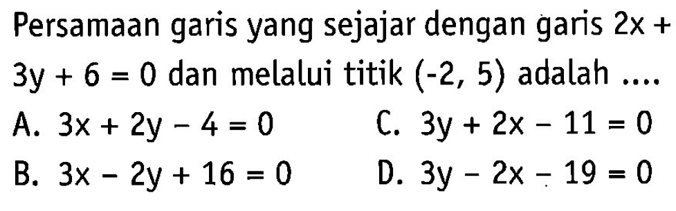 Persamaan garis yang sejajar dengan garis 2x + 3y + 6 = 0 dan melalui titik (-2, 5) adalah 
 A. 3x + 2y - 4 = 0 
 B. 3x - 2y + 16 = 0 
 C. 3y + 2x - 11 = 0 
 D. 3y - 2x - 19 = 0