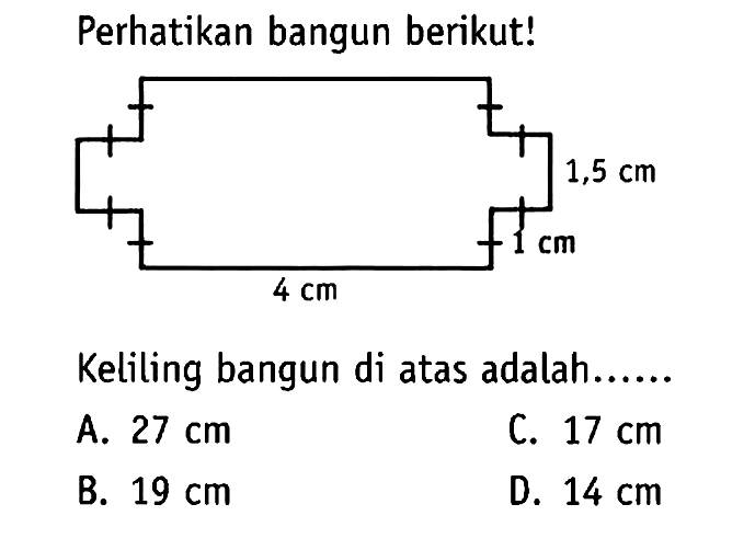 Perhatikan bangun berikut! 1,5 cm 1 cm 4 cm Keliling bangun di atas adalah .... A. 27 cm 
B. 19 cm 
C. 17 cm 
D. 14 cm