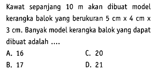 Kawat sepanjang 10 m akan dibuat model kerangka balok yang berukuran 5 cm x 4 cm x 3 cm. Banyak model kerangka balok yang dapat dibuat adalah ....