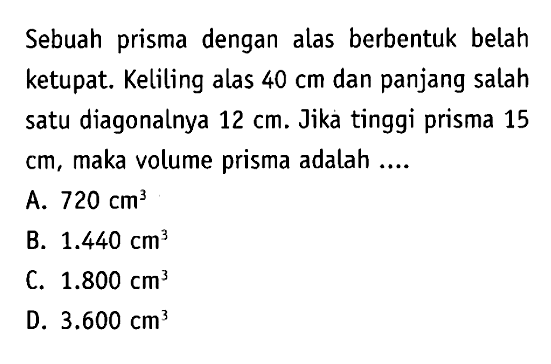 Sebuah prisma dengan alas berbentuk belah ketupat. Keliling alas 40 cm dan panjang salah satu diagonalnya 12 cm. Jika tinggi prisma 15 cm, maka volume prisma adalah ...
