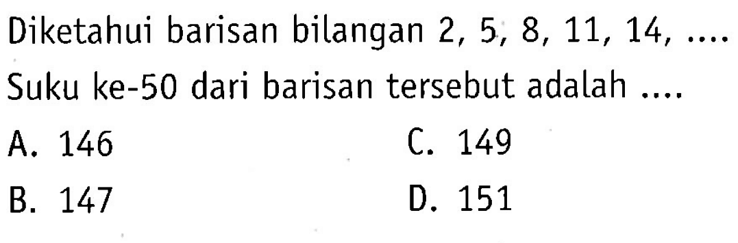 Diketahui barisan bilangan 2, 5, 8, 11, 14,.... Suku ke-50 dari barisan tersebut adalah .... A. 146 B. 147 C. 149 D. 151