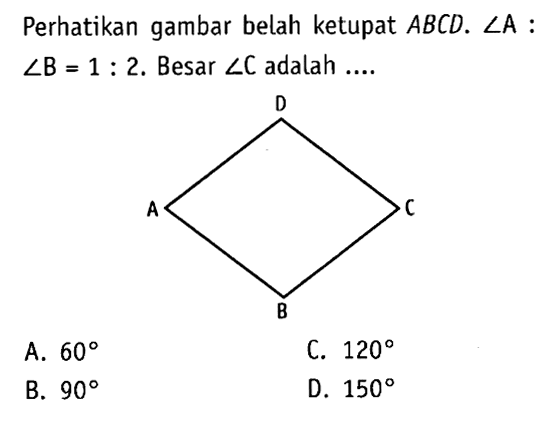 Perhatikan gambar belah ketupat ABCD. sudut A:sudut B=1:2. Besar sudut C adalah  .... . A.  60 C.  120 B.  90 D.  150 