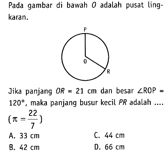 Pada gambar di bawah O adalah pusat lingkaran. Jika panjang OR=21 cm dan besar sudut ROP=120, maka panjang busur kecil PR adalah ....  (pi=22/7)