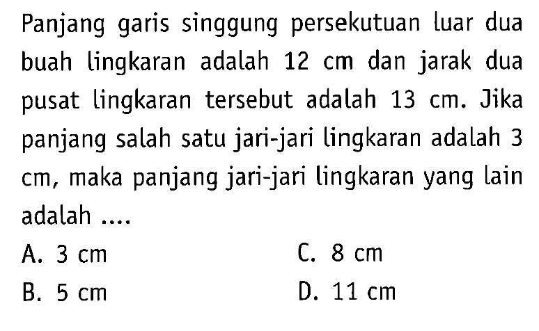 Panjang garis singgung persekutuan luar dua buah lingkaran adalah 12 cm dan jarak dua pusat lingkaran tersebut adalah 13 cm. Jika panjang salah satu jari-jari lingkaran adalah 3 cm, maka panjang jari-jari lingkaran yang lain adalah....