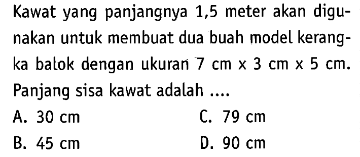 Kawat yang panjangnya 1,5 meter akan digunakan untuk membuat dua buah model kerangka balok dengan ukuran 7 cmx3 cmx5 cm.Panjang sisa kawat adalah ....