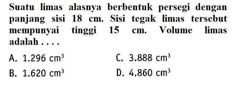 Suatu limas alasnya berbentuk persegi dengan panjang sisi 18 cm. Sisi tegak limas tersebut mempunyai tinggi  15 cm. Volume limas adalah ....
