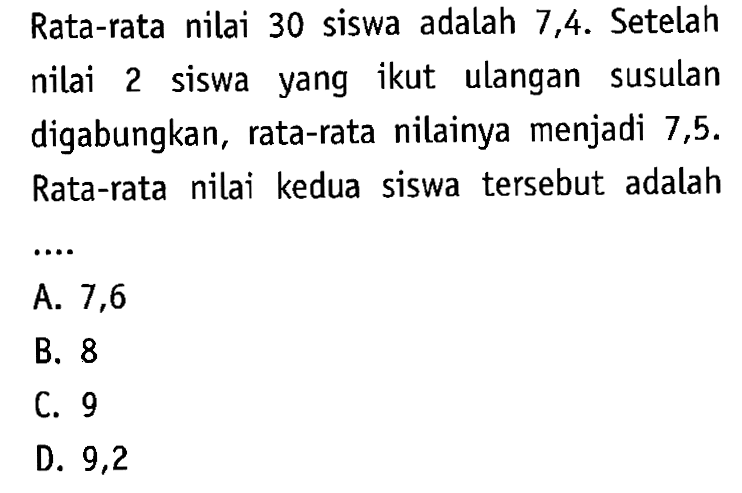 Rata-rata nilai 30 siswa adalah 7,4. Setelah nilai 2 siswa yang ikut ulangan susulan digabungkan, rata-rata nilainya menjadi 7,5. Rata-rata nilai kedua siswa tersebut adalah …