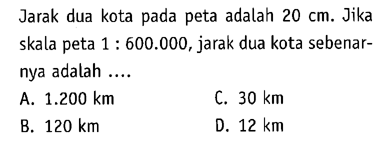 Jarak dua kota pada peta adalah 20 cm. Jika skala peta 1: 600.000, jarak dua kota sebenarnya adalah....