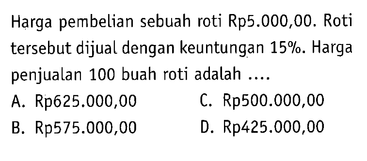 Harga pembelian sebuah roti Rp5.000,00. Roti tersebut dijual dengan keuntungan  15% . Harga penjualan 100 buah roti adalah ....A. Rp625.000,00C. Rp500.000,00B. Rp575.000,00D. Rp425.000,00