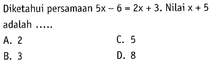 Diketahui persamaan 5x - 6 = 2x + 3. Nilai x + 5 adalah ..... A. 2 B. 3 C. 5 D. 8