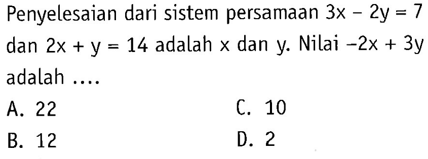 Penyelesaian dari sistem persamaan 3x- 2y = 7 dan 2x + y = 14 adalah x dan y. Nilai --2x + 3y adalah A. 22 C. 10 B. 12 D. 2