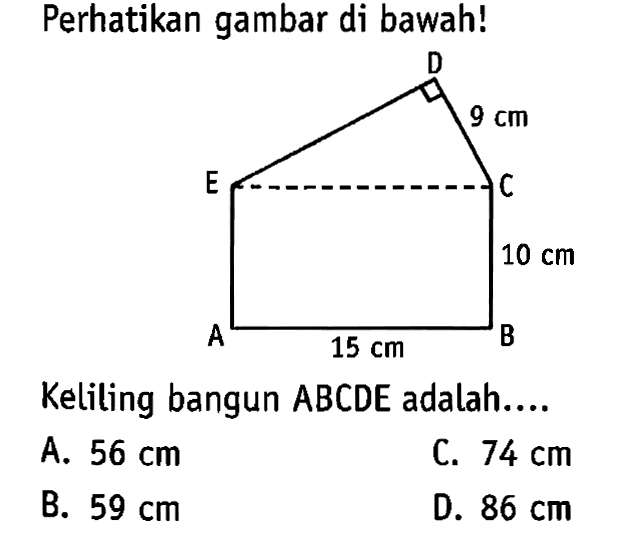 Perhatikan gambar di bawah! 9 cm 10 cm 15 cm Keliling bangun ABCDE adalah.... A. 56 cm C. 74 cm B. 59 cm D. 86 cm