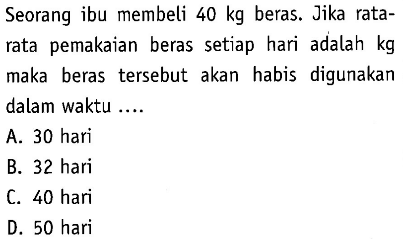 Seorang ibu membeli 40 kg beras. Jika rata-rata pemakaian beras setiap hari adalah kg maka beras tersebut akan habis digunakan dalam waktu ....