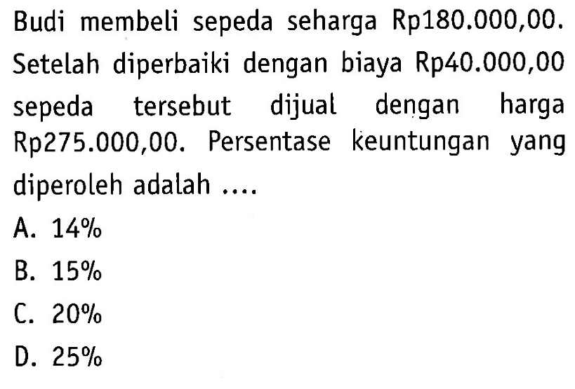 Budi membeli sepeda seharga Rp180.000,00. Setelah diperbaiki dengan biaya Rp40.000,00 sepeda tersebut dijual dengan harga Rp275.000,00. Persentase keuntungan yang diperoleh adalah ....