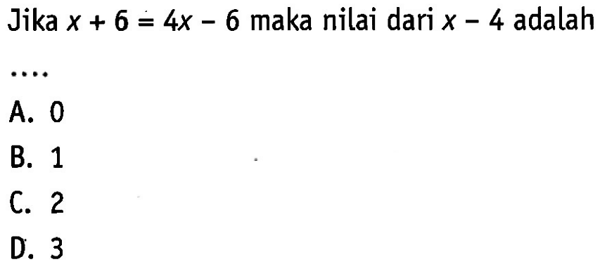 Jika x + 6 = 4x - 6 maka nilai dari x - 4 adalah ... A. 0 B. 1 C. 2 D. 3