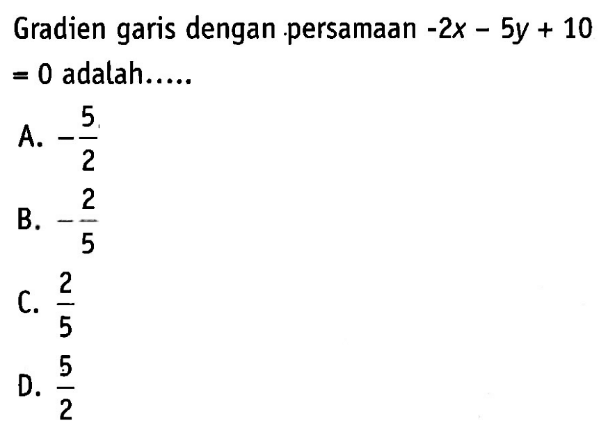 Gradien garis dengan persamaan -2x - 5y +10 = 0 adalah.... A. -5/2 B. -2/5 C. 2/5 D. 5/2