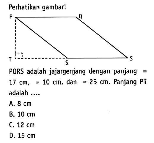 Perhatikan gambar!PQRS adalah jajargenjang dengan panjang =  17 cm,=10 cm , dan  =25 cm .  Panjang PT adalah ....A.  8 cm B.  10 cm C.  12 cm D.  15 cm 