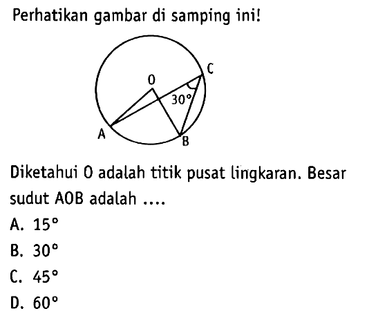 Perhatikan gambar di samping ini!C O 30 A BDiketahui 0 adalah titik pusat lingkaran. Besar sudut  AOB  adalah ....A.  15 
B.  30 
C.  45 
D.  60 