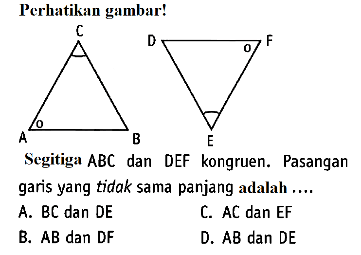 Perhatikan gambar! Segitiga ABC dan DEF kongruen. Pasangan garis yang tidak sama panjang adalah.... A. BC dan DE 
B. AB dan DF 
C. AC dan EF 
D. AB dan DE