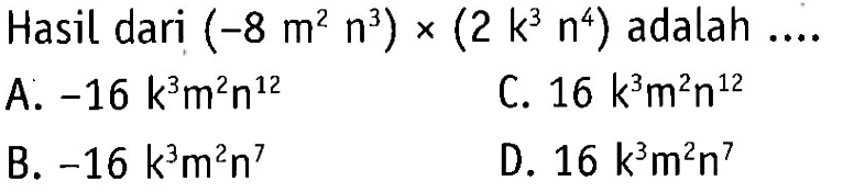 Hasil dari (-8 m^2 n^3) x (2 k^3 n^4) adalah .... A. -16 k^3 m^2 n^12 B. -16 k^3 m^2 n^7 C. 16 k^3 m^2 n^12 D. 16 k^3 m^2 n^7