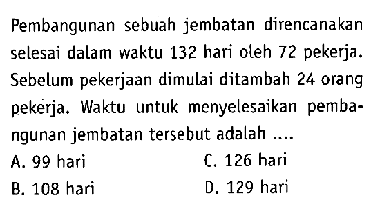 Pembangunan sebuah jembatan direncanakan selesai dalam waktu 132 hari oleh 72 pekerja. Sebelum pekerjaan dimulai ditambah 24 orang pekerja. Waktu untuk menyelesaikan pembangunan jembatan tersebut adalah ....
