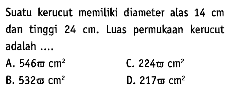 Suatu kerucut memiliki diameter alas 14 cm dan tinggi 24 cm. Luas permukaan kerucut adalah ....