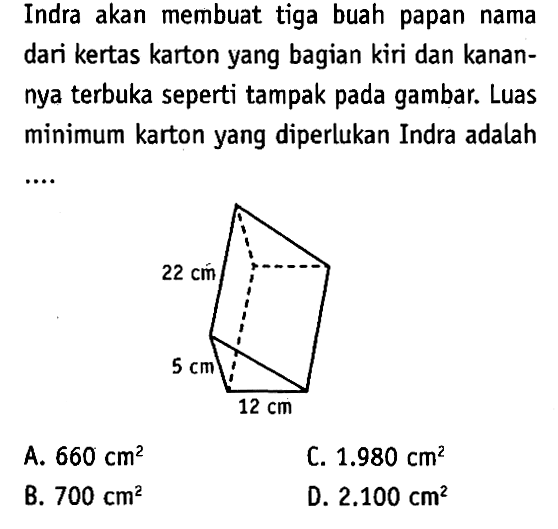 Indra akan membuat tiga buah papan nama dari kertas karton yang bagian kiri dan kanannya terbuka seperti tampak pada gambar. Luas minimum karton yang diperlukan Indra adalah .... 22 cm 5 cm 12 cm