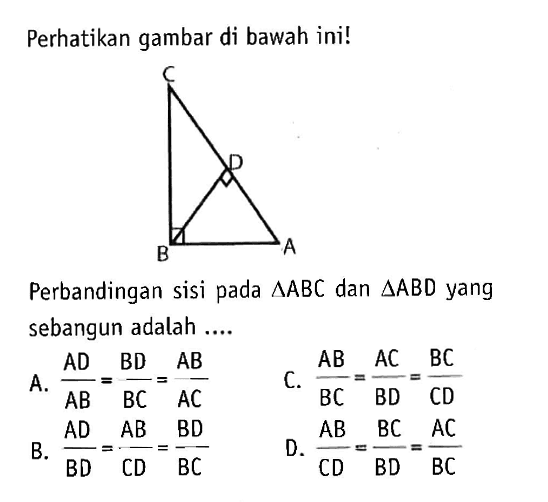 Perhatikan gambar di bawah ini!Perbandingan sisi pada segitiga ABC dan segitiga ABD yang sebangun adalah ....