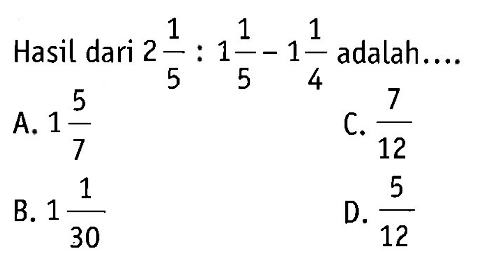 Hasil dari 2 1/5: 1 1/5 - 1 1/4 -1 adalah 
 
 a. 1 5/7
 b. 1 1/30
 c. 7/12
 d. 5/12