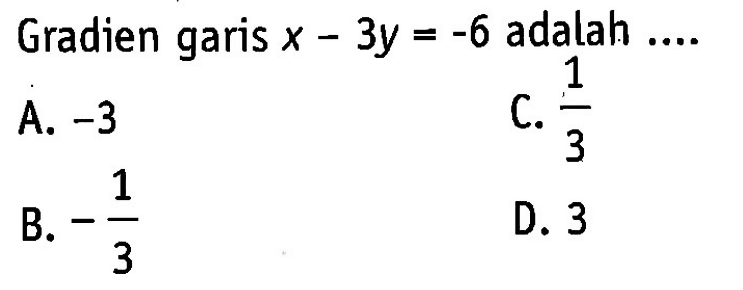 Gradien garis x - 3y = -6 adalah ....
 A. -3
 B. -1/3
 C. 1/3
 D. 3