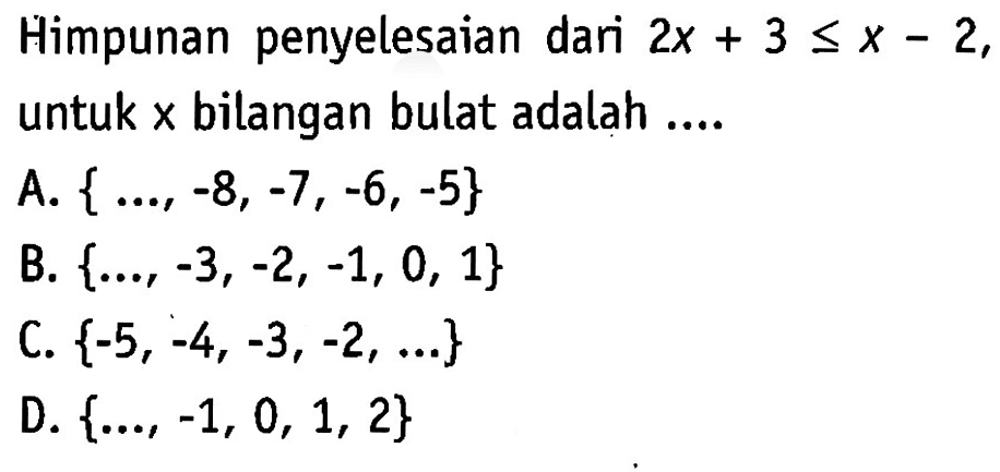 Himpunan penyelesaian dari 2x + 3 <= x - 2, untuk x bilangan bulat adalah 
 A. {..., -8, -7, -6, -5} 
 B. {...., -3, -2, -1, 0, 1} 
 C. {-5, -4, -3, -2, ...} 
 D. {..., -1, 0, 1, 2}