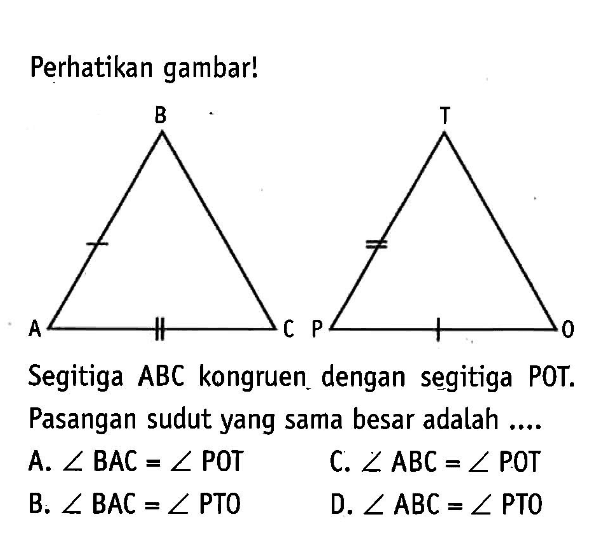 Perhatikan gambar!B T A C P OSegitiga ABC kongruen dengan segitiga POT. Pasangan sudutyang sama besar adalah ....