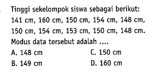 Tinggi sekelompok siswa sebagai berikut:  141 cm, 160 cm, 150 cm, 154 cm, 148 cm ,  150 cm, 154 cm, 153 cm, 150 cm, 148 cm . Modus data tersebut adalah ....