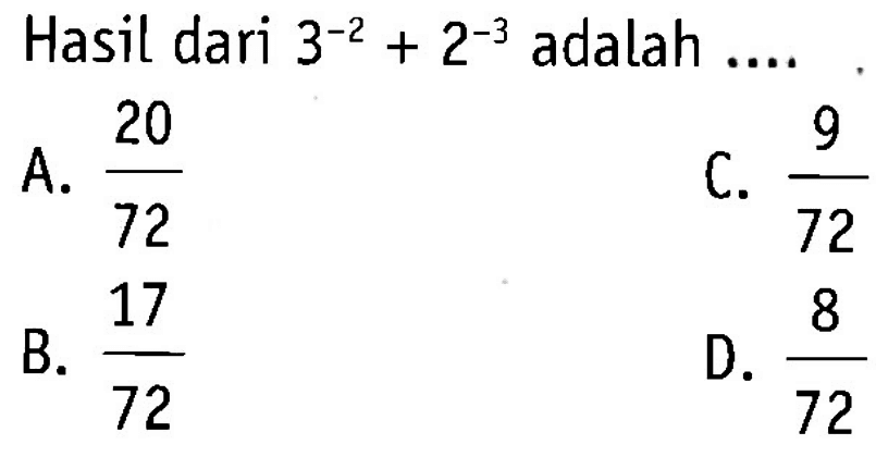 Hasil dari 3^(-2) + 2^(-3) adalah ... A. 20/72 B. 17/72 C. 9/72 D. 8/72