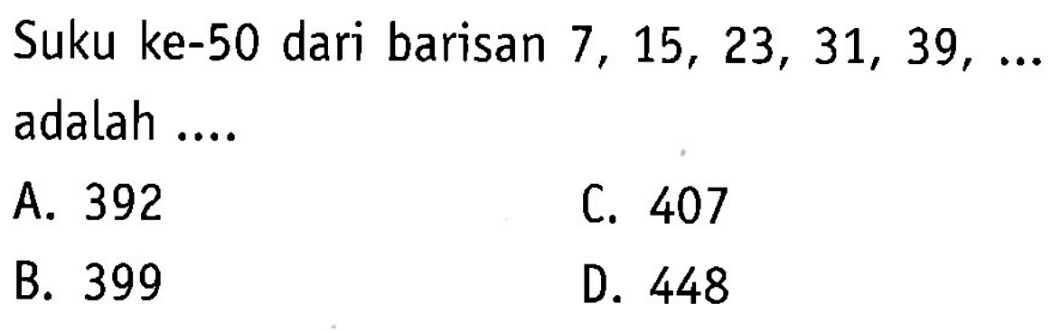 Suku ke-50 dari barisan 7, 15, 23, 31, 39, adalah A. 392 C. 407 B. 399 D. 448