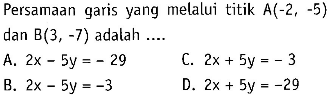 Persamaan yang melalui titik A(-2, -5) garis dan B(3, -7) adalah ..... A. 2x - 5y = -29 B. 2x - 5y = -3 C. 2x + 5y = -3 D. 2x + 5y = -29