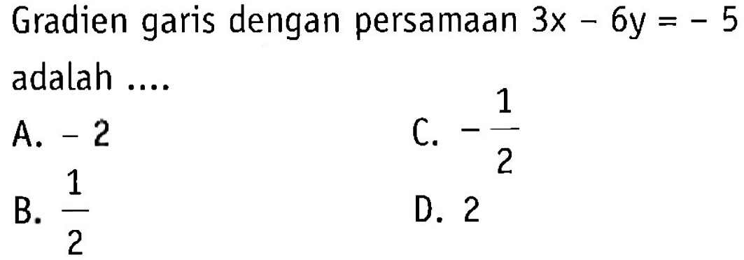 Gradien garis dengan persamaan 3x - 6y = - 5 adalah... A. -2 C. -1/2 B. 1/2 D. 2