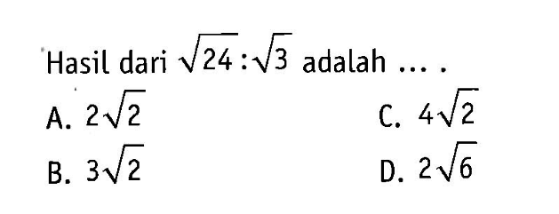 Hasil dari akar(24) : akar(3) adalah ... A. 2akar(2) B. 3akar(2) C. 4akar(2) D. 2akar(6)