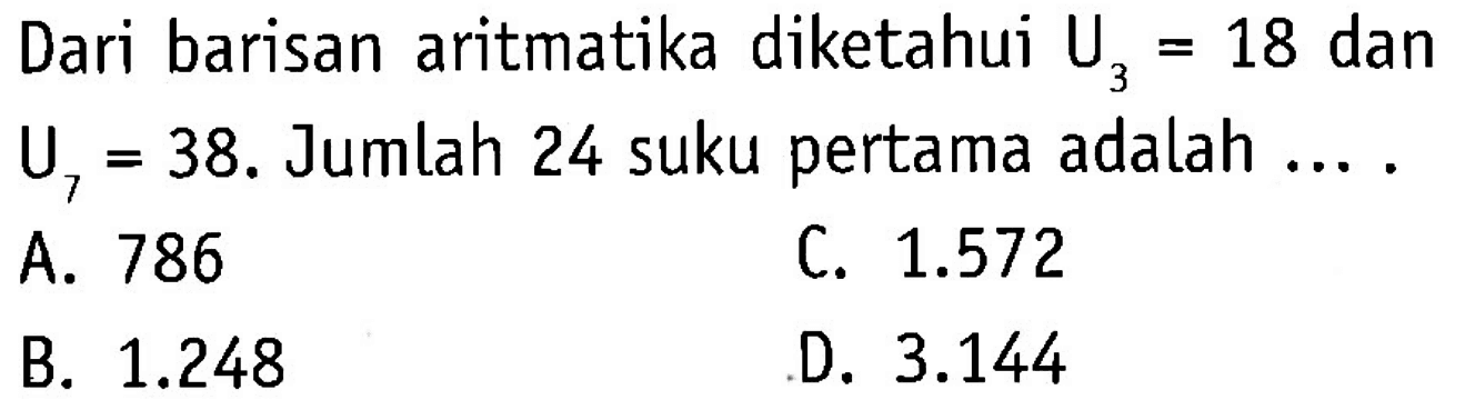 Dari barisan aritmatika diketahui U3 1 = 18 dan U7 = 38. Jumlah 24 suku pertama adalah .. . = A. 786 C 1.572 B. 1.248 D. 3.144