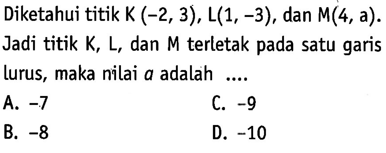 Diketahui titik K (-2, 3), L(1, -3), dan M(4, a). Jadi titik K, L, dan M terletak pada satu garis lurus, maka nilai a adalah .... A. -7 B. -8 C. -9 D. -10