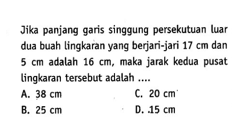 Jika panjang garis singgung persekutuan luar dua buah lingkaran yang berjari-jari 17 cm dan 5 cm adalah 16 cm, maka jarak kedua pusat lingkaran tersebut adalah ....