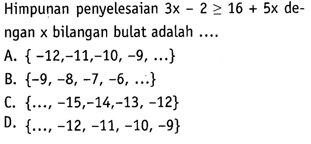 Himpunan penyelesaian 3x-2>=16 + 5x dengan x bilangan bulat adalah A. {-12,-11,-10, -9,...} B. {-9, -8, -7, -6,...} C. {...,-15,-14,-13,-12} D. {..,-12, -11, -10, -9}