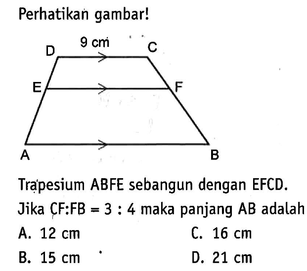 Perhatikan gambar! D 9 cm C E F A B Trạpesium ABFE sebangun dengan EFCD.Jika CF:FB=3:4 maka panjang AB adalah