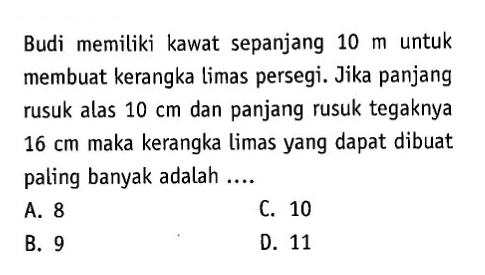 Budi memiliki kawat sepanjang 10 m untuk membuat kerangka limas persegi. Jika panjang rusuk alas 10 cm dan panjang rusuk tegaknya  16 cm maka kerangka limas yang dapat dibuat paling banyak adalah....